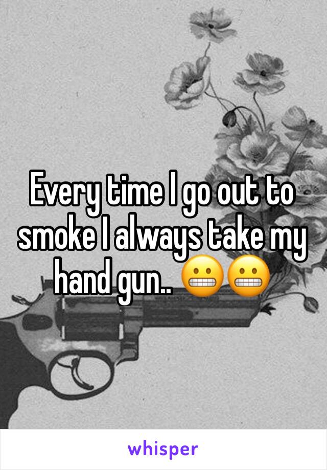 Every time I go out to smoke I always take my hand gun.. 😬😬