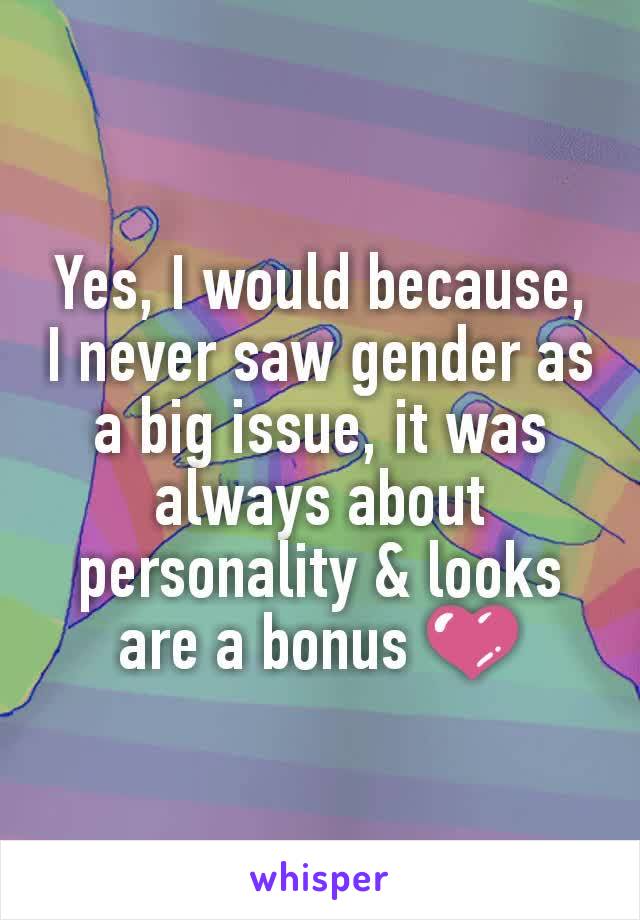 Yes, I would because, I never saw gender as a big issue, it was always about personality & looks are a bonus 💜