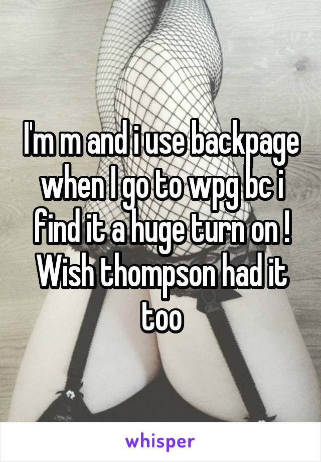 I'm m and i use backpage when I go to wpg bc i find it a huge turn on ! Wish thompson had it too