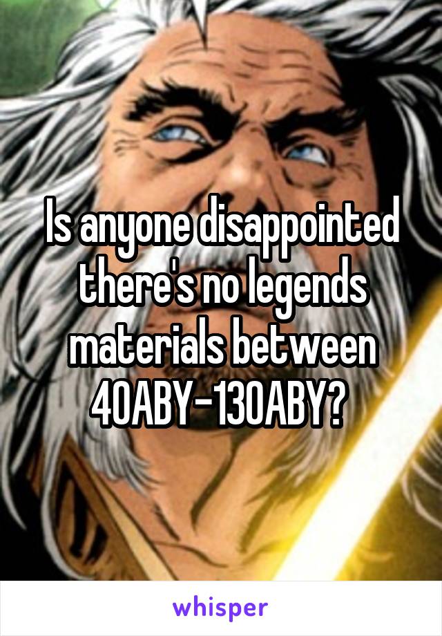 Is anyone disappointed there's no legends materials between 40ABY-130ABY? 