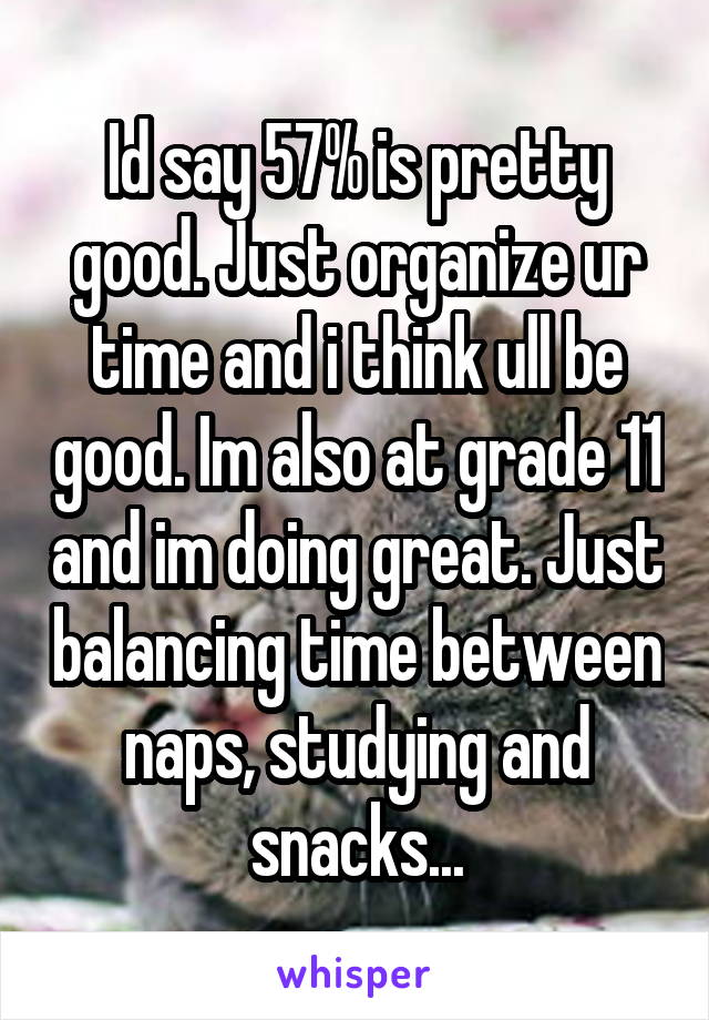 Id say 57% is pretty good. Just organize ur time and i think ull be good. Im also at grade 11 and im doing great. Just balancing time between naps, studying and snacks...