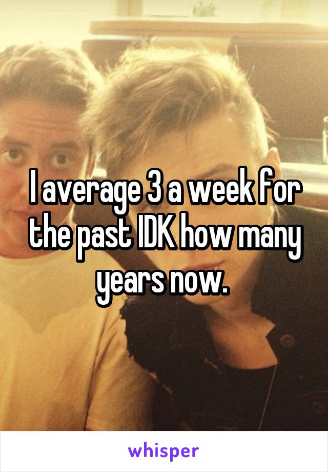 I average 3 a week for the past IDK how many years now. 