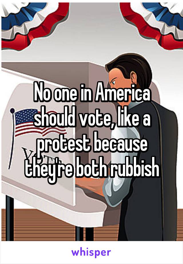 No one in America should vote, like a protest because they're both rubbish