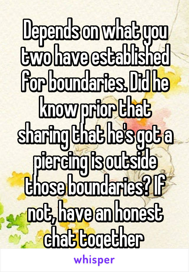 Depends on what you two have established for boundaries. Did he know prior that sharing that he's got a piercing is outside those boundaries? If not, have an honest chat together 