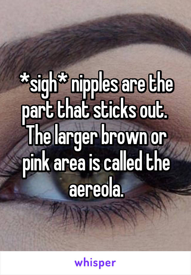 *sigh* nipples are the part that sticks out.  The larger brown or pink area is called the aereola.