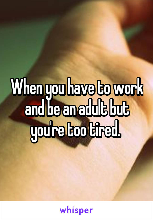 When you have to work and be an adult but you're too tired. 
