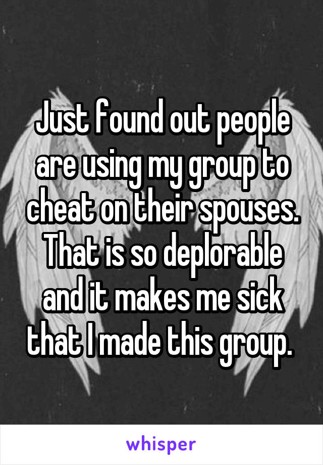 Just found out people are using my group to cheat on their spouses. That is so deplorable and it makes me sick that I made this group. 