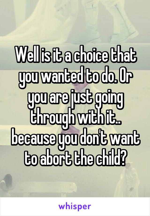 Well is it a choice that you wanted to do. Or you are just going through with it.. because you don't want to abort the child?
