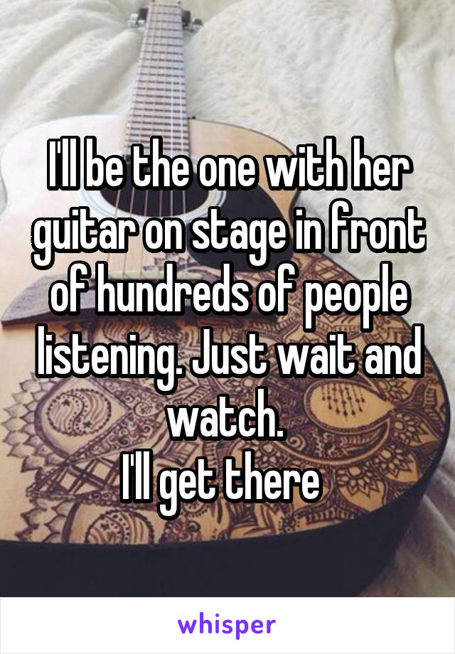 I'll be the one with her guitar on stage in front of hundreds of people listening. Just wait and watch. 
I'll get there  