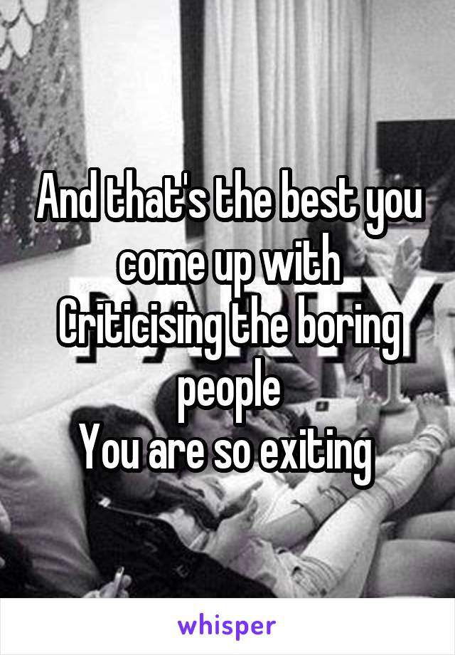 And that's the best you come up with
Criticising the boring people
You are so exiting 