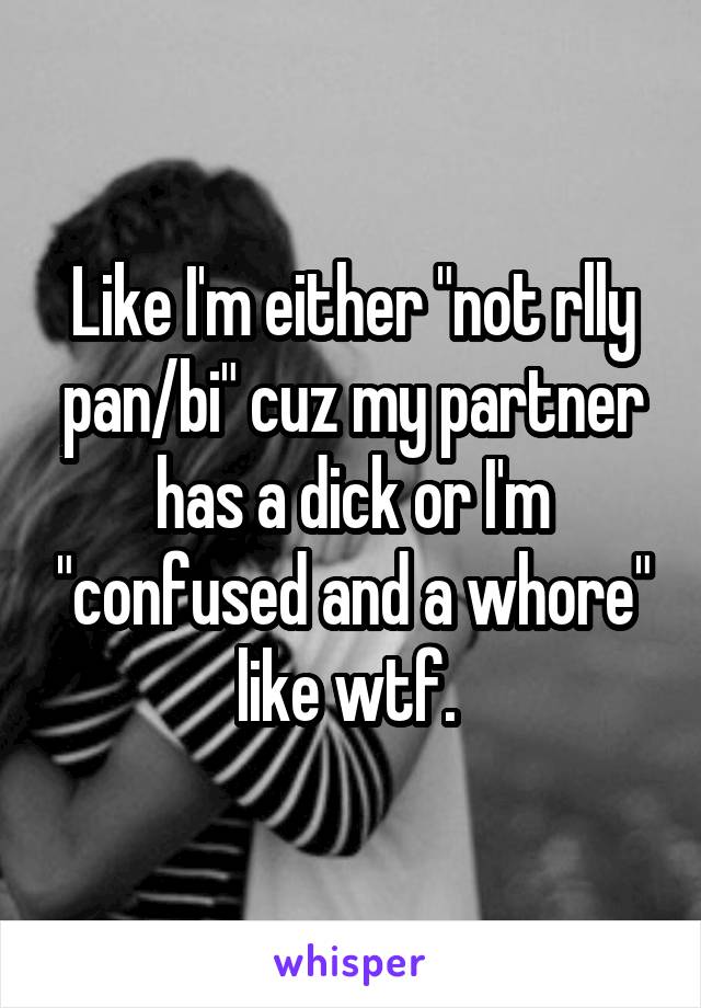 Like I'm either "not rlly pan/bi" cuz my partner has a dick or I'm "confused and a whore" like wtf. 