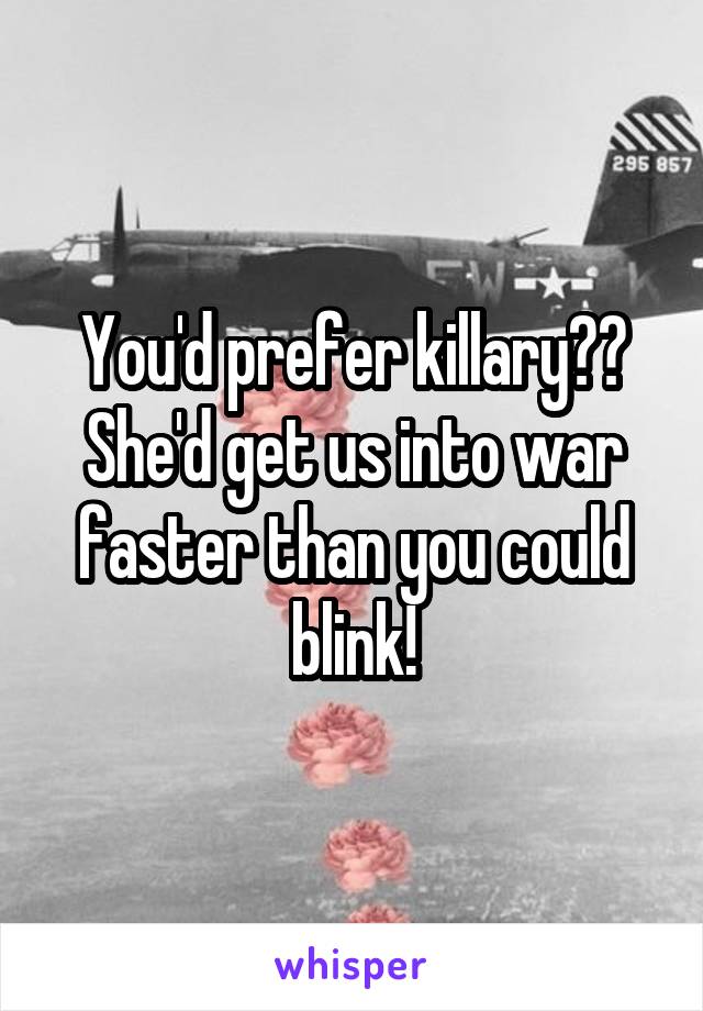 You'd prefer killary?? She'd get us into war faster than you could blink!
