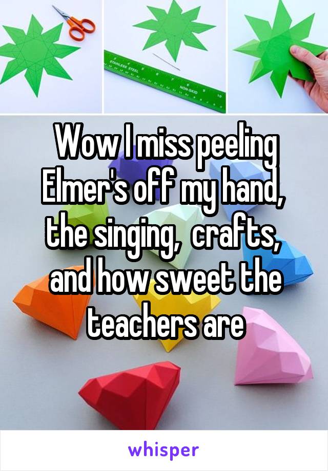 Wow I miss peeling Elmer's off my hand,  the singing,  crafts,  and how sweet the teachers are