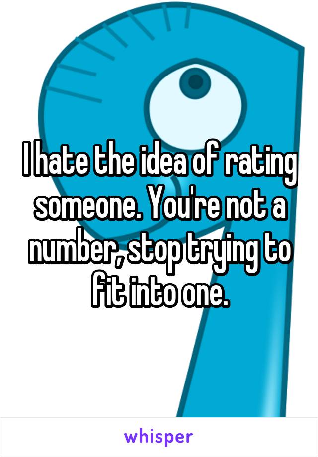 I hate the idea of rating someone. You're not a number, stop trying to fit into one.