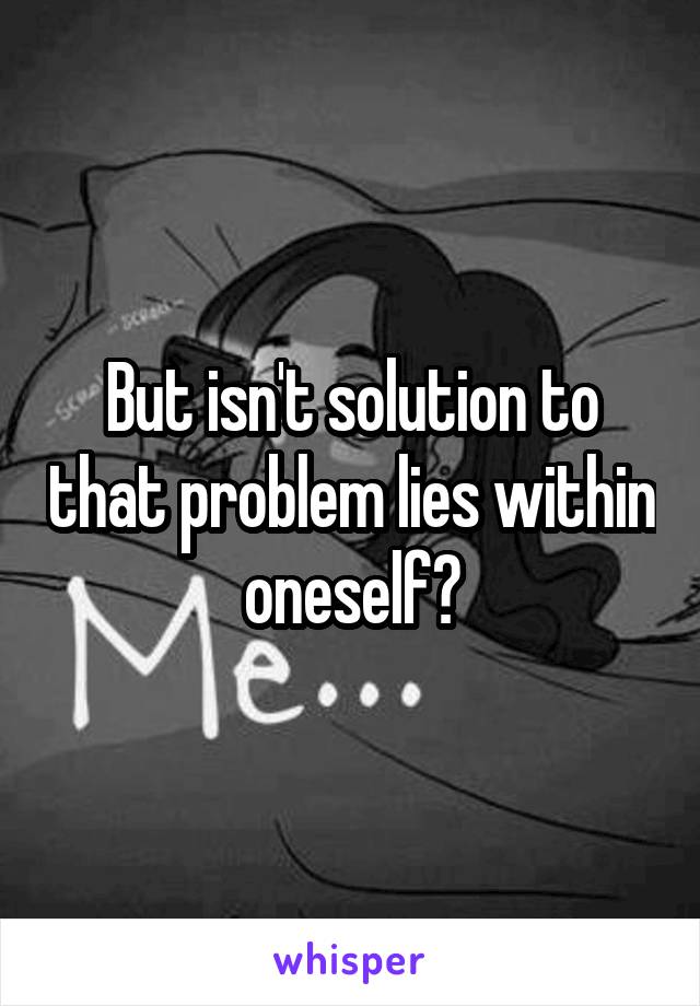 But isn't solution to that problem lies within oneself?