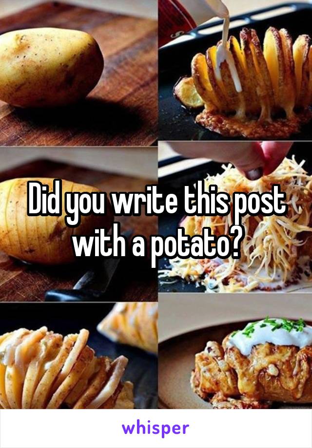 Did you write this post with a potato?