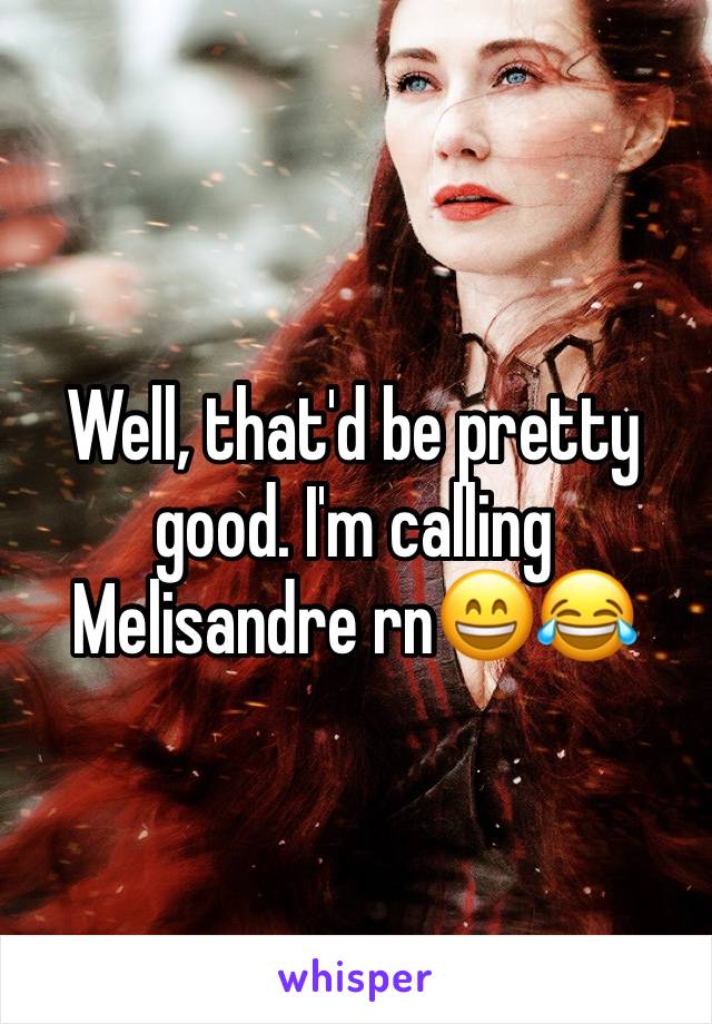 Well, that'd be pretty good. I'm calling Melisandre rn😄😂