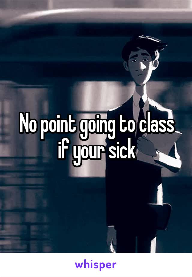 No point going to class if your sick