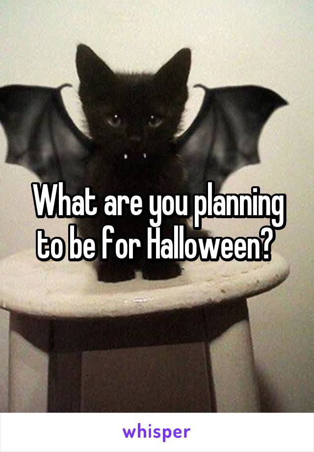 What are you planning to be for Halloween? 
