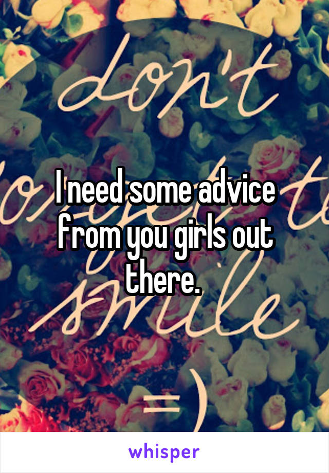 I need some advice from you girls out there. 