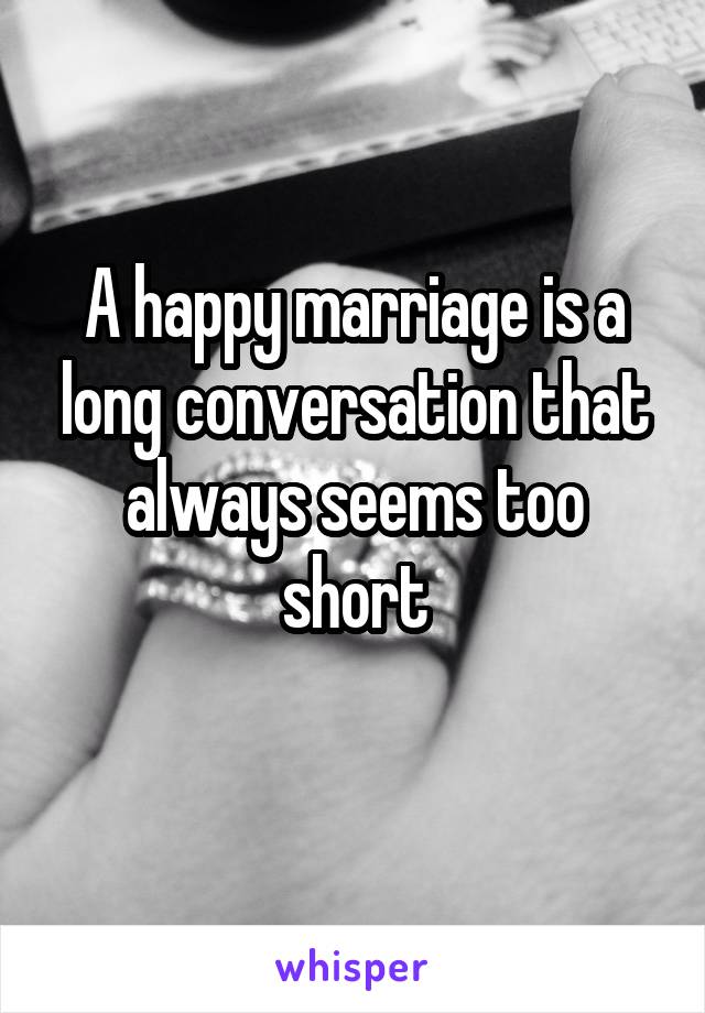 A happy marriage is a long conversation that always seems too short
