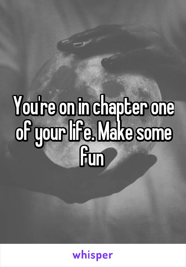 You're on in chapter one of your life. Make some fun 