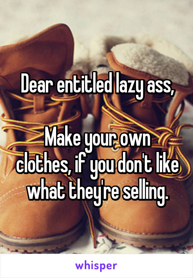 Dear entitled lazy ass,

Make your own clothes, if you don't like what they're selling.