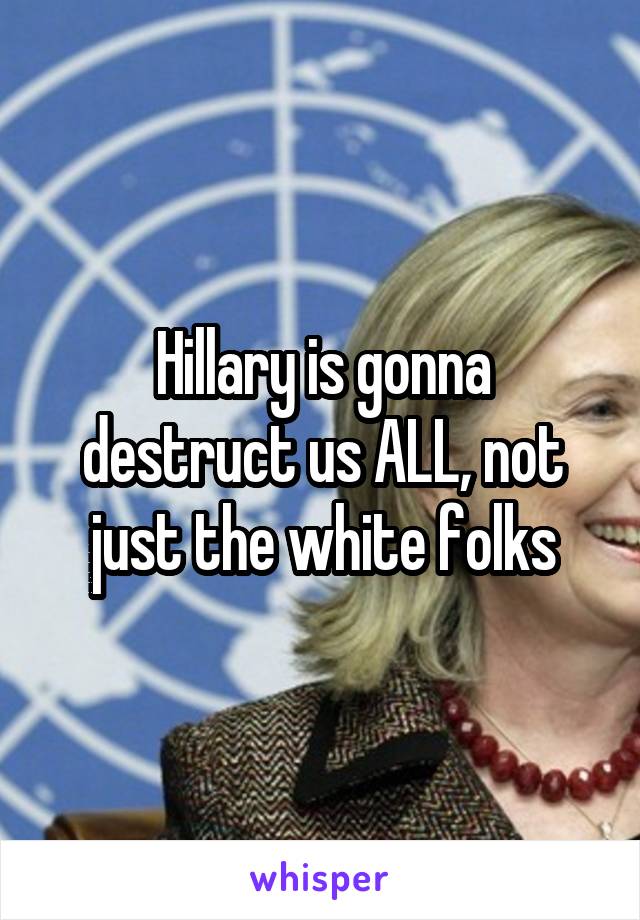 Hillary is gonna destruct us ALL, not just the white folks