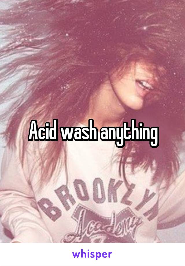 Acid wash anything