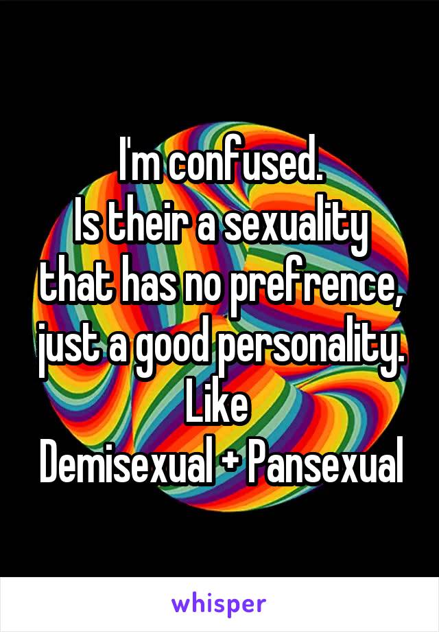 I'm confused.
Is their a sexuality that has no prefrence, just a good personality.
Like 
Demisexual + Pansexual
