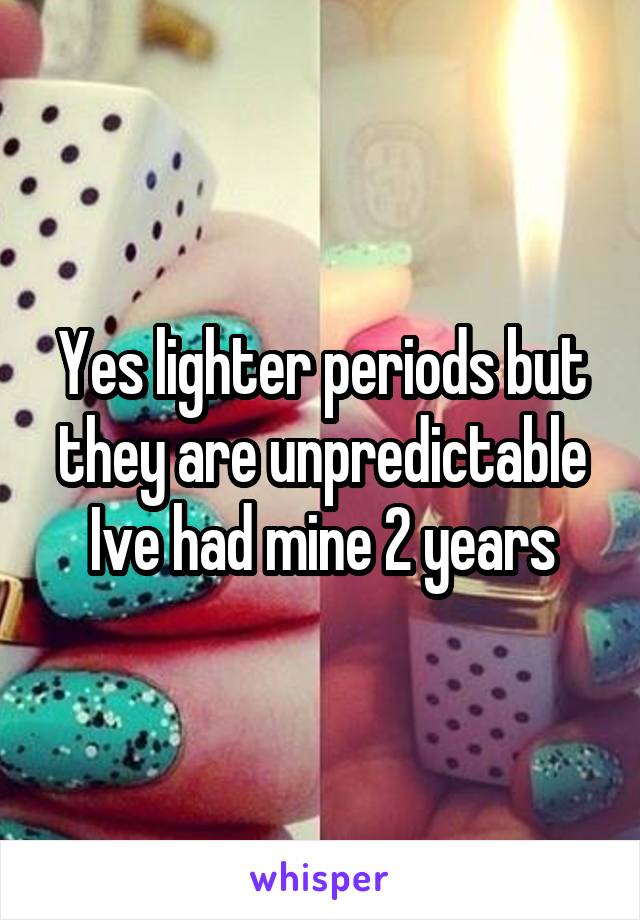 Yes lighter periods but they are unpredictable Ive had mine 2 years