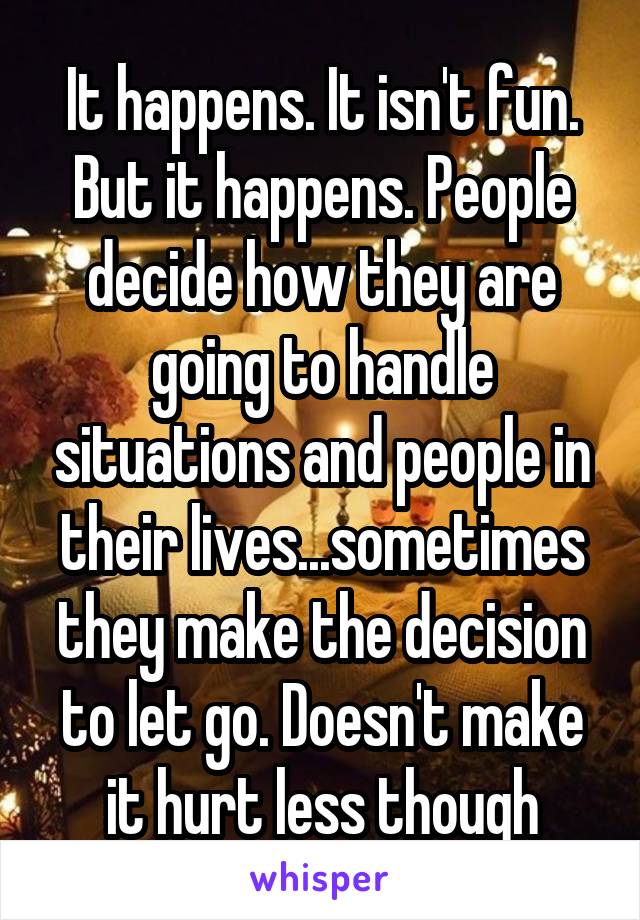 It happens. It isn't fun. But it happens. People decide how they are going to handle situations and people in their lives...sometimes they make the decision to let go. Doesn't make it hurt less though