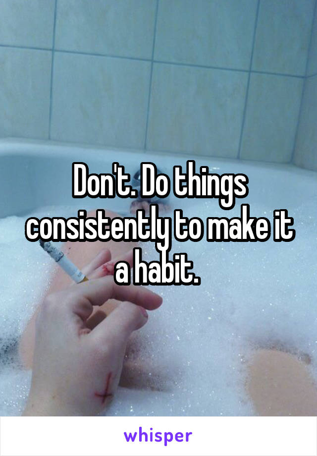 Don't. Do things consistently to make it a habit. 