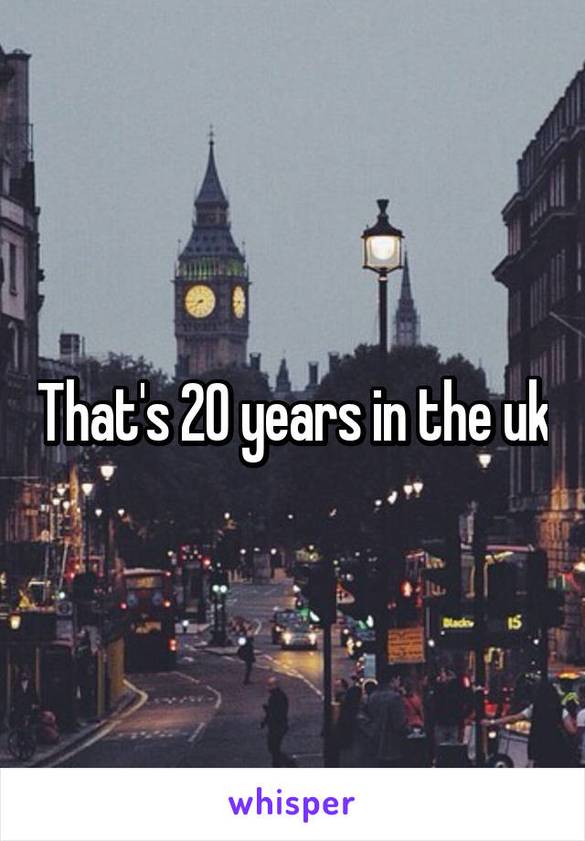 That's 20 years in the uk