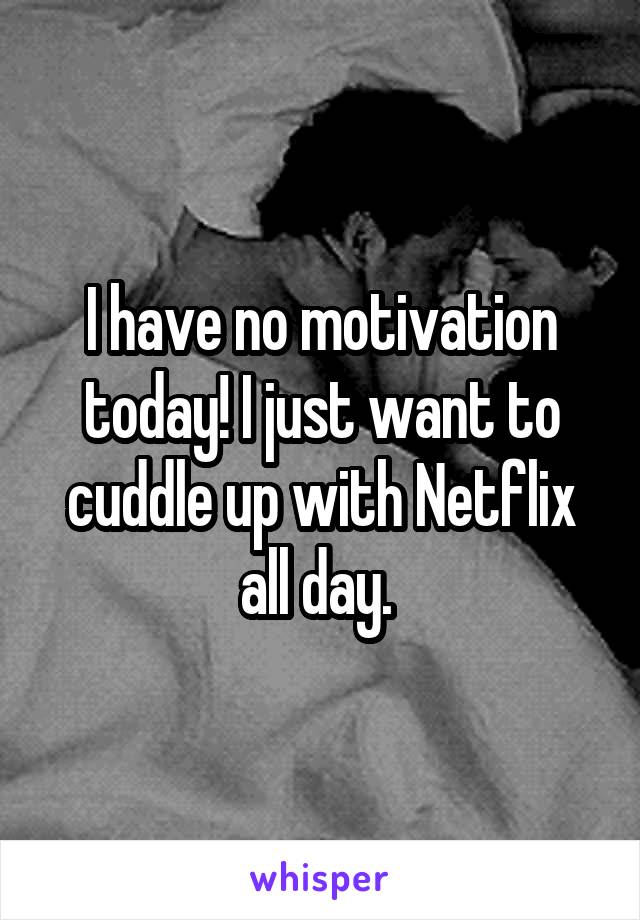 I have no motivation today! I just want to cuddle up with Netflix all day. 