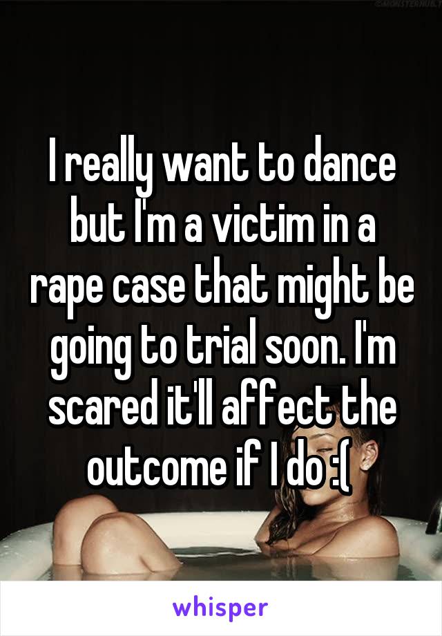 I really want to dance but I'm a victim in a rape case that might be going to trial soon. I'm scared it'll affect the outcome if I do :( 