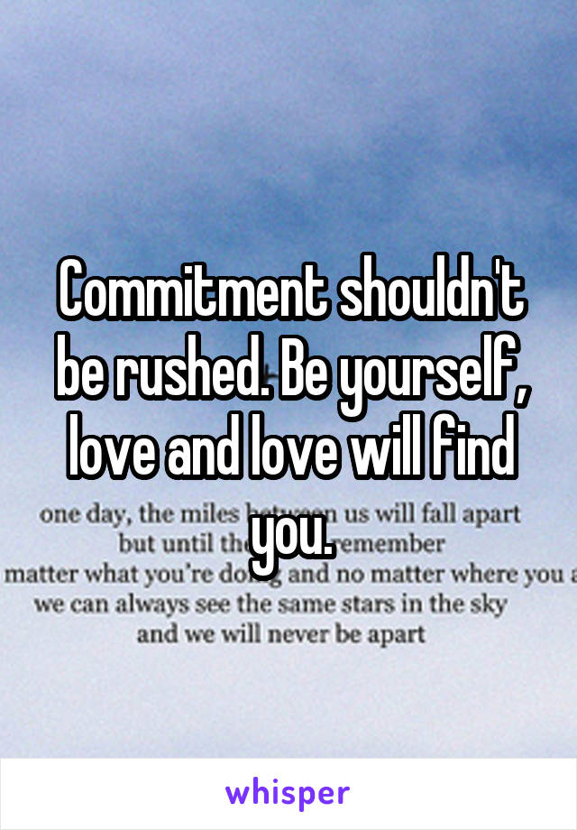 Commitment shouldn't be rushed. Be yourself, love and love will find you.