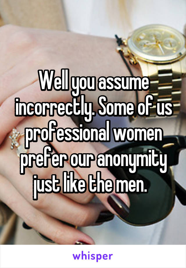 Well you assume incorrectly. Some of us professional women prefer our anonymity just like the men.  