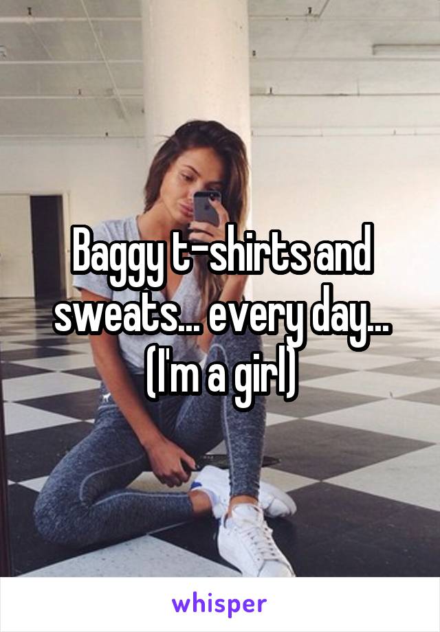 Baggy t-shirts and sweats... every day...
(I'm a girl)