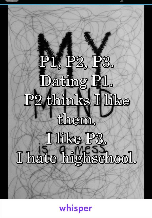 P1, P2, P3.
Dating P1.
P2 thinks I like them.
I like P3.
I hate highschool.