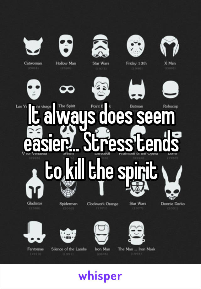 It always does seem easier... Stress tends to kill the spirit