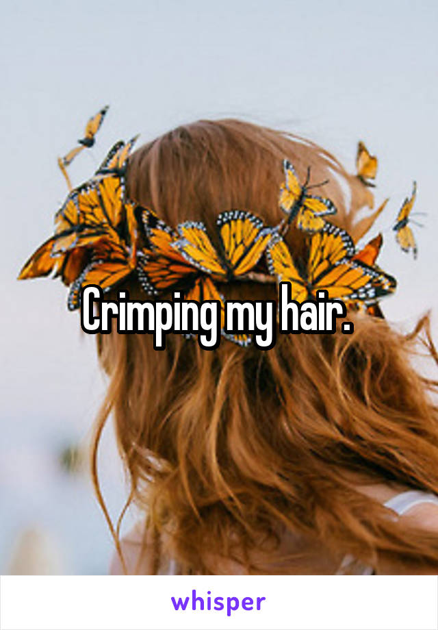 Crimping my hair. 