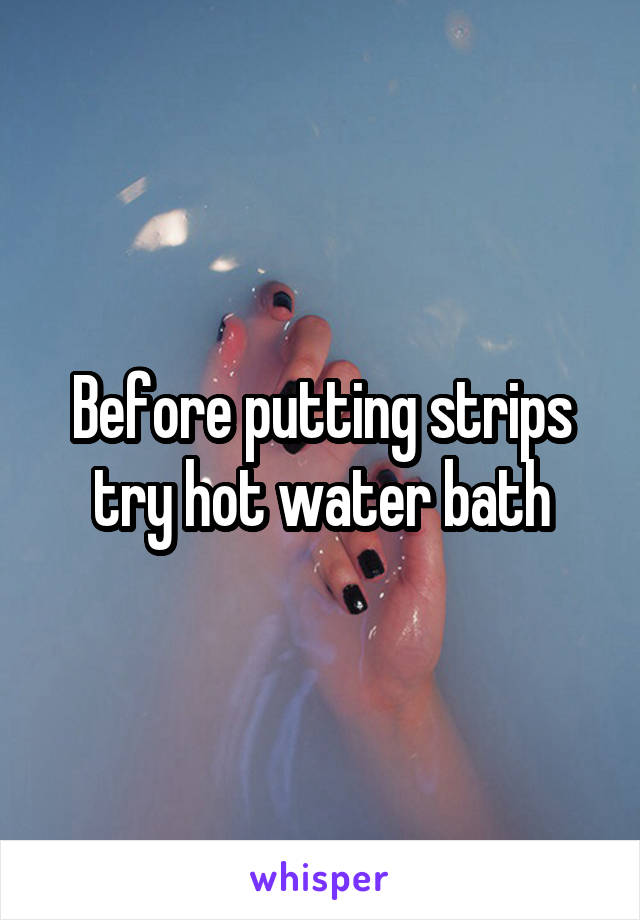 Before putting strips try hot water bath