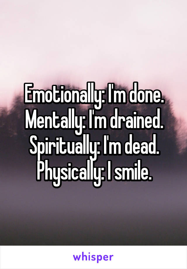 Emotionally: I'm done.
Mentally: I'm drained.
Spiritually: I'm dead.
Physically: I smile.