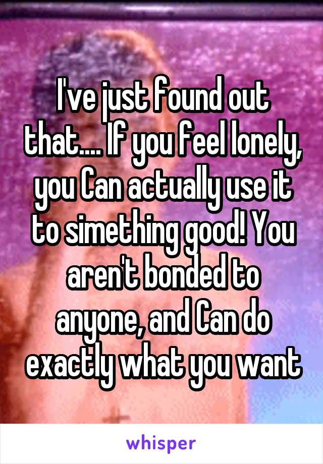 I've just found out that.... If you feel lonely, you Can actually use it to simething good! You aren't bonded to anyone, and Can do exactly what you want