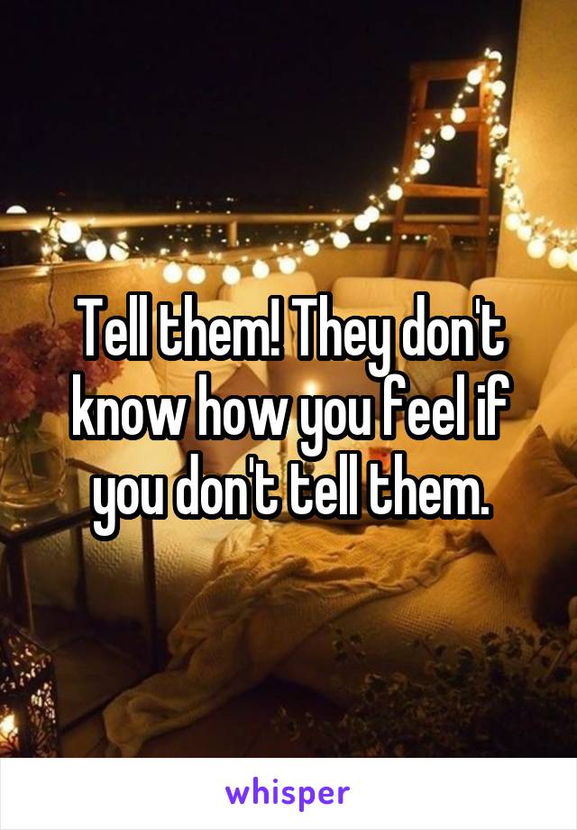 Tell them! They don't know how you feel if you don't tell them.
