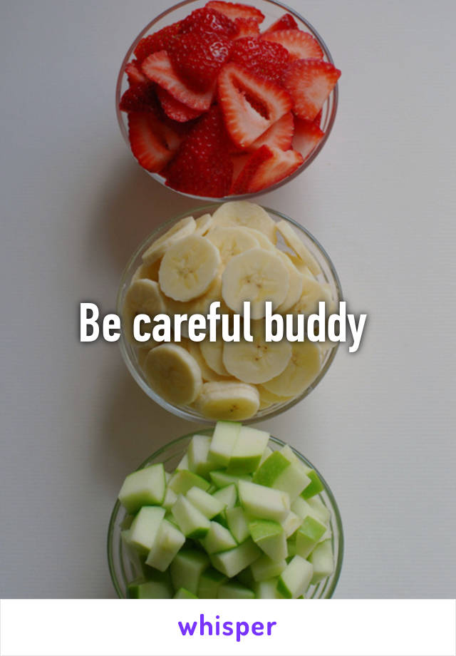 Be careful buddy 