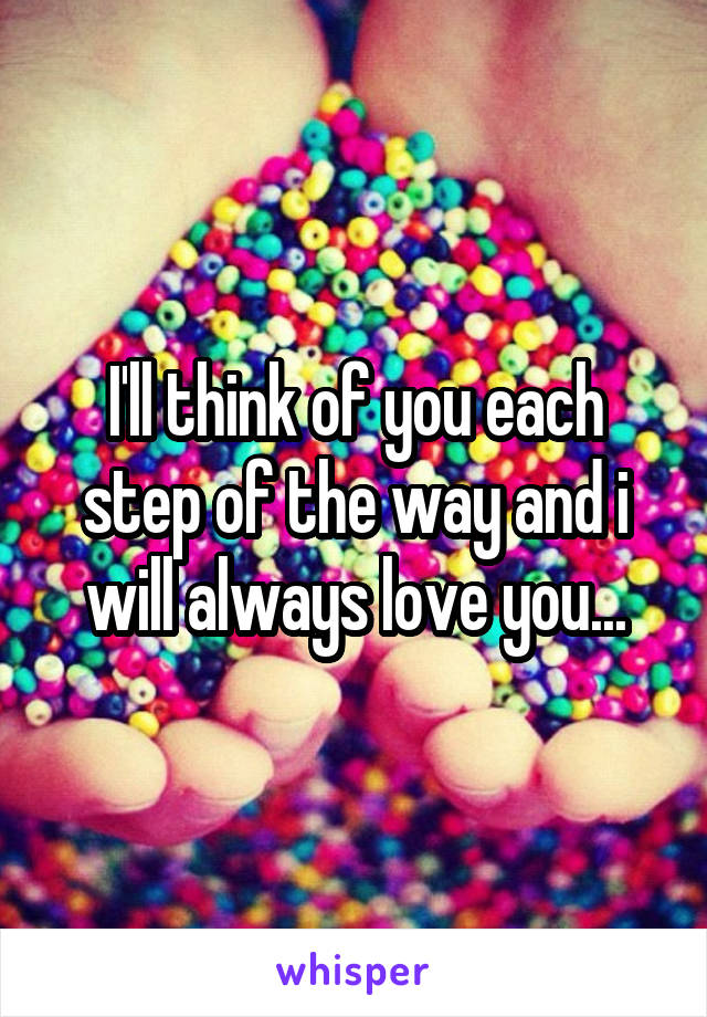 I'll think of you each step of the way and i will always love you...