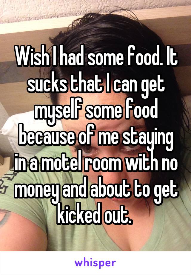 Wish I had some food. It sucks that I can get myself some food because of me staying in a motel room with no money and about to get kicked out. 