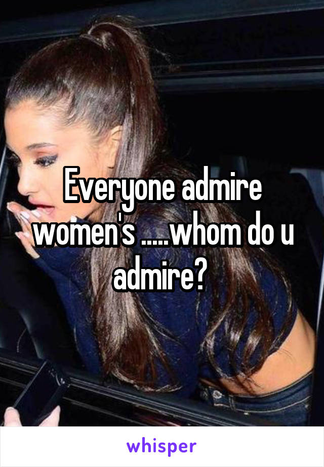 Everyone admire women's .....whom do u admire? 